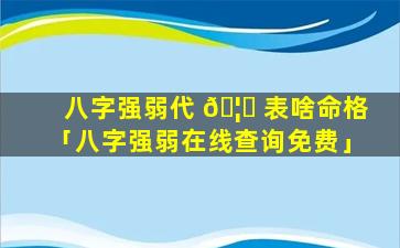 八字强弱代 🦉 表啥命格「八字强弱在线查询免费」